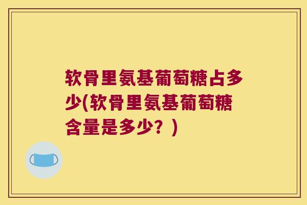 软骨里氨基葡萄糖占多少(软骨里氨基葡萄糖含量是多少?)