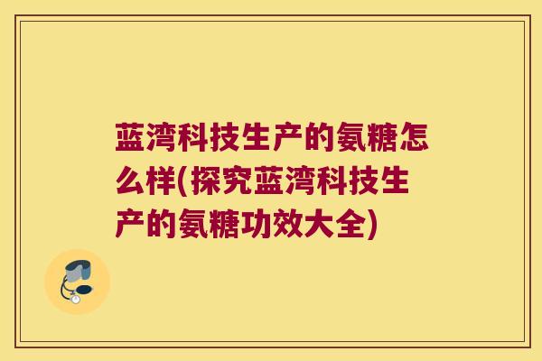 蓝湾科技生产的氨糖怎么样(探究蓝湾科技生产的氨糖功效大全)