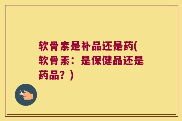 软骨素是补品还是药(软骨素：是保健品还是药品？)