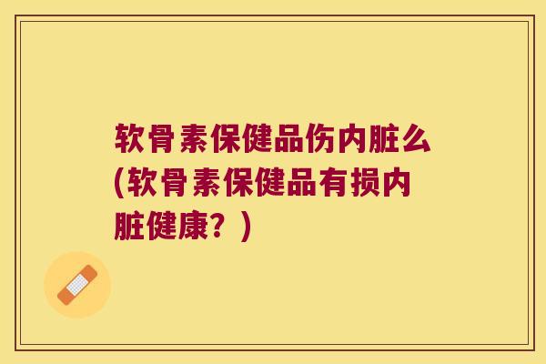 软骨素保健品伤内脏么(软骨素保健品有损内脏健康?)