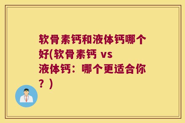 软骨素钙和液体钙哪个好(软骨素钙 vs 液体钙:哪个更适合你?)
