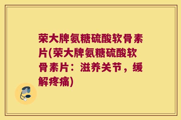 荣大牌氨糖硫酸软骨素片(荣大牌氨糖硫酸软骨素片:滋养关节,缓解疼痛)