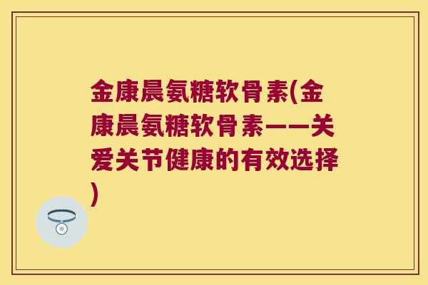 金康晨氨糖软骨素(金康晨氨糖软骨素——关爱关节健康的有效选择)