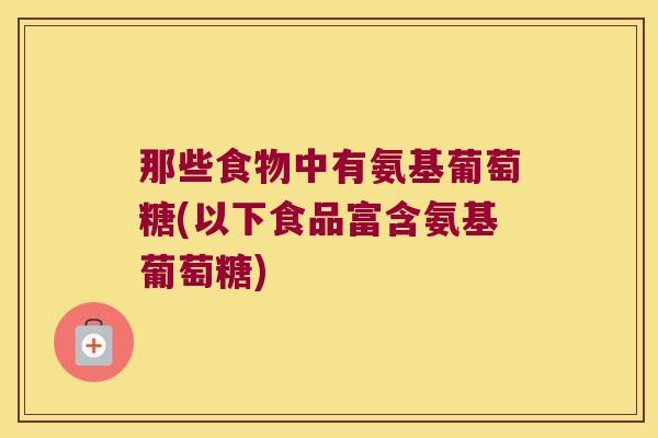 那些食物中有氨基葡萄糖(以下食品富含氨基葡萄糖)