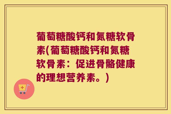 葡萄糖酸钙和氮糖软骨素(葡萄糖酸钙和氮糖软骨素:促进骨骼健康的理想营养素。)
