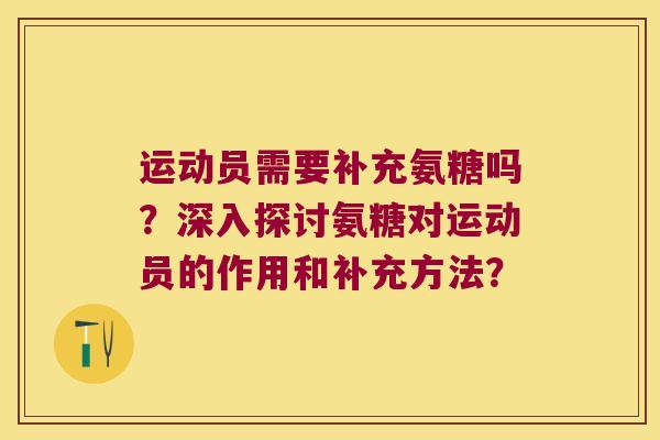 运动员需要补充氨糖吗？深入探讨氨糖对运动员的作用和补充方法？