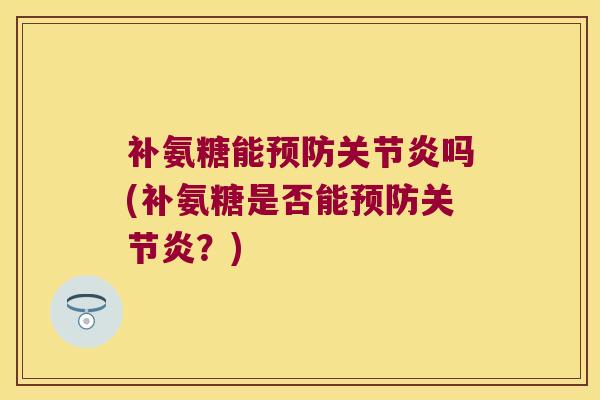 补氨糖能预防关节炎吗(补氨糖是否能预防关节炎?)