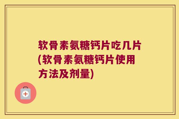 软骨素氨糖钙片吃几片(软骨素氨糖钙片使用方法及剂量)