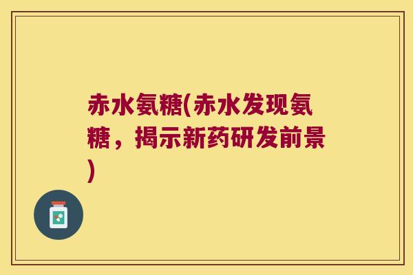 赤水氨糖(赤水发现氨糖,揭示新药研发前景)