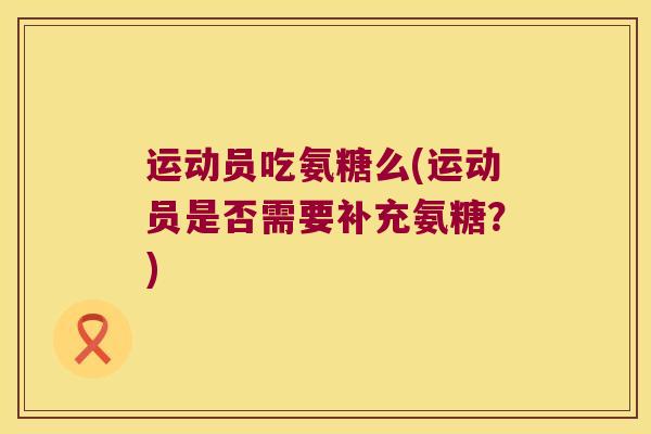 运动员吃氨糖么(运动员是否需要补充氨糖?) 运动员吃氨糖么(运动员是否需要补充氨糖?)