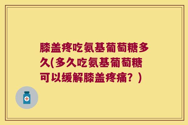 膝盖疼吃氨基葡萄糖多久(多久吃氨基葡萄糖可以缓解膝盖疼痛?)