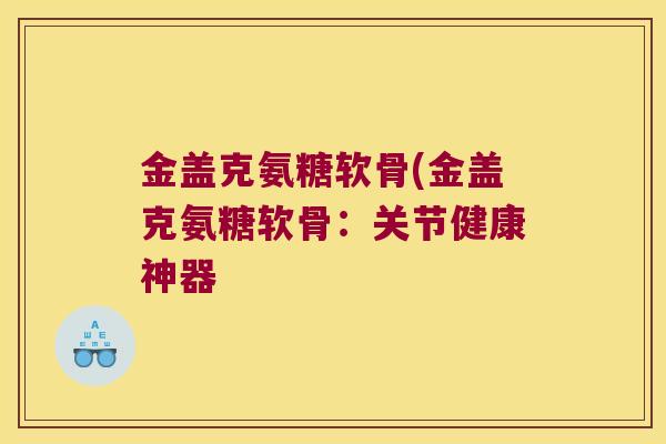 金盖克氨糖软骨(金盖克氨糖软骨:关节健康神器