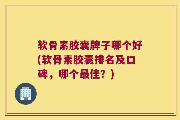 软骨素胶囊牌子哪个好(软骨素胶囊排名及口碑,哪个最佳?)