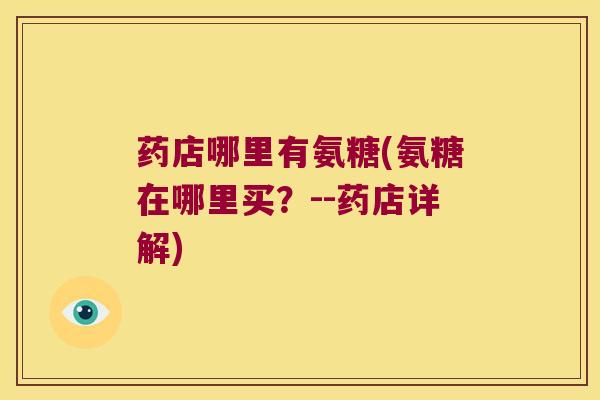 药店哪里有氨糖(氨糖在哪里买?--药店详解)