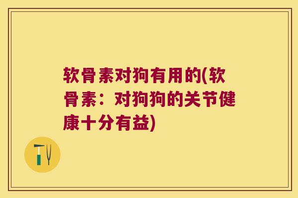 软骨素对狗有用的(软骨素:对狗狗的关节健康十分有益)