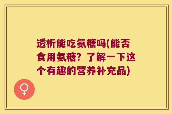 透析能吃氨糖吗(能否食用氨糖?了解一下这个有趣的营养补充品)