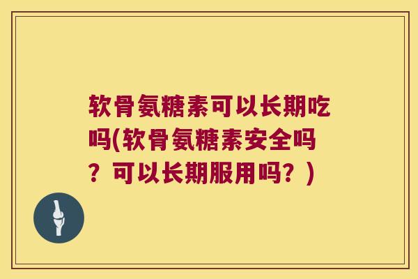 软骨氨糖素可以长期吃吗(软骨氨糖素安全吗?可以长期服用吗?)