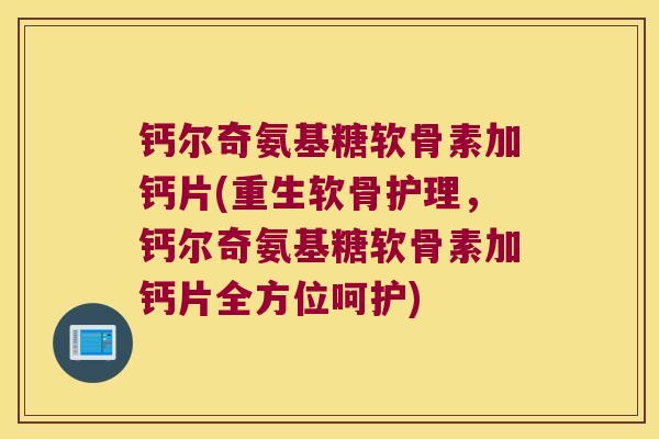 钙尔奇氨基糖软骨素加钙片(重生软骨护理,钙尔奇氨基糖软骨素加钙片全方位呵护)