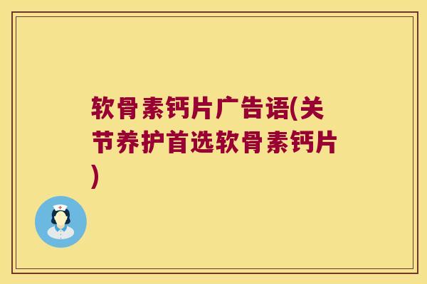 软骨素钙片广告语(关节养护首选软骨素钙片)