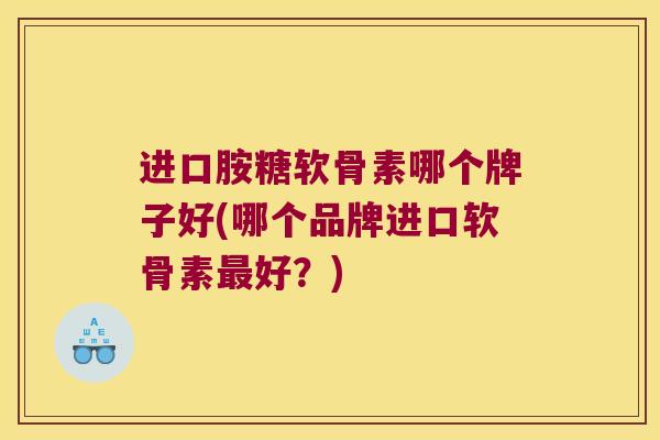 进口胺糖软骨素哪个牌子好(哪个品牌进口软骨素最好?)