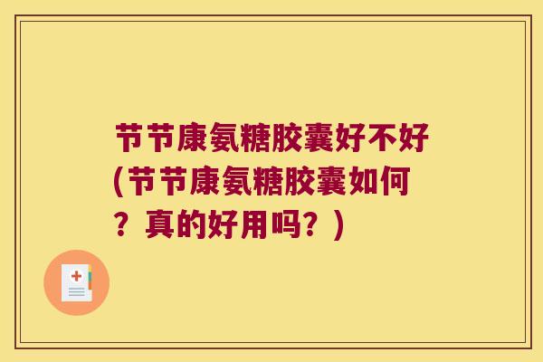 节节康氨糖胶囊好不好(节节康氨糖胶囊如何?真的好用吗?)