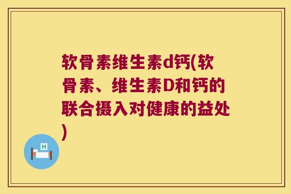 软骨素维生素d钙(软骨素、维生素D和钙的联合摄入对健康的益处)