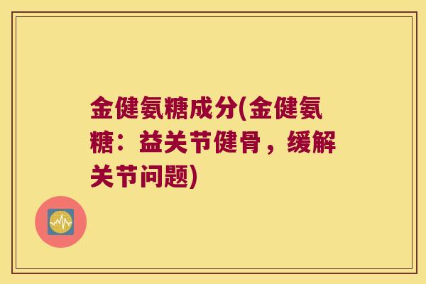 金健氨糖成分(金健氨糖:益关节健骨,缓解关节问题)