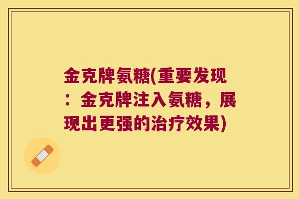 金克牌氨糖(重要发现:金克牌注入氨糖,展现出更强的治疗效果)