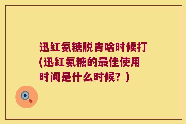 迅红氨糖脱青啥时候打(迅红氨糖的最佳使用时间是什么时候?)
