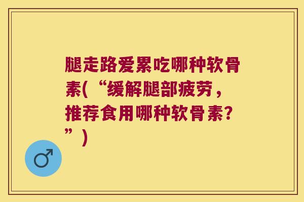 腿走路爱累吃哪种软骨素(“缓解腿部疲劳,推荐食用哪种软骨素?”)