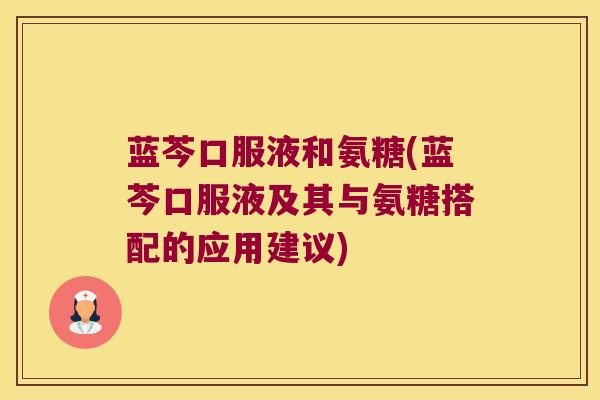 蓝芩口服液和氨糖(蓝芩口服液及其与氨糖搭配的应用建议)