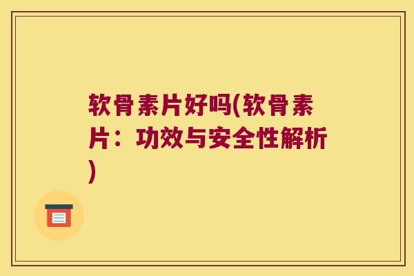 软骨素片好吗(软骨素片：功效与安全性解析)