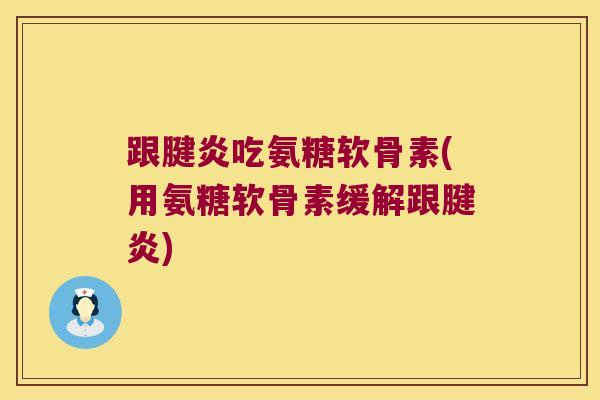 跟腱炎吃氨糖软骨素(用氨糖软骨素缓解跟腱炎) 跟腱炎吃氨糖软骨素(用氨糖软骨素缓解跟腱炎)
