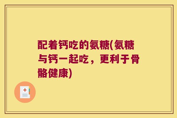 配着钙吃的氨糖(氨糖与钙一起吃,更利于骨骼健康)