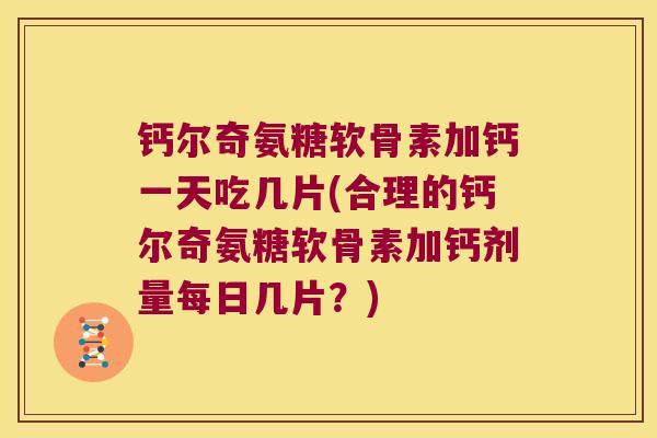 钙尔奇氨糖软骨素加钙一天吃几片(合理的钙尔奇氨糖软骨素加钙剂量每日几片?)