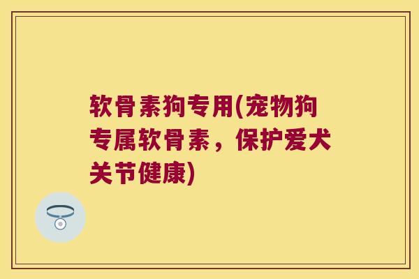 软骨素狗专用(宠物狗专属软骨素,保护爱犬关节健康) 软骨素狗专用(宠物狗专属软骨素,保护爱犬关节健康)