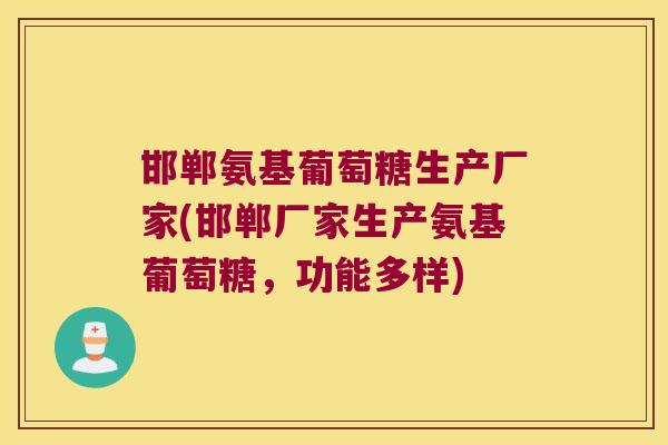 邯郸氨基葡萄糖生产厂家(邯郸厂家生产氨基葡萄糖,功能多样)