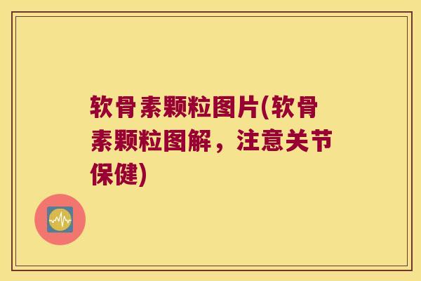 软骨素颗粒图片(软骨素颗粒图解,注意关节保健)