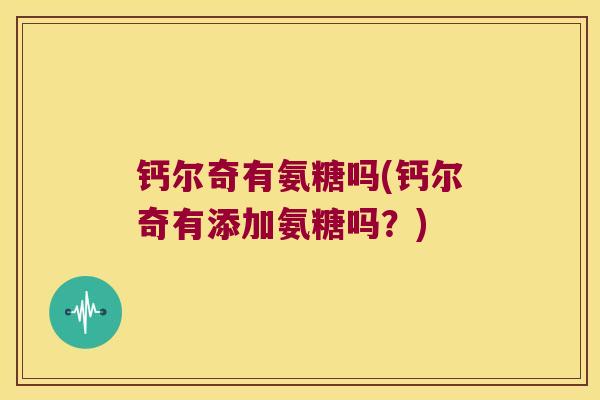 钙尔奇有氨糖吗(钙尔奇有添加氨糖吗？)