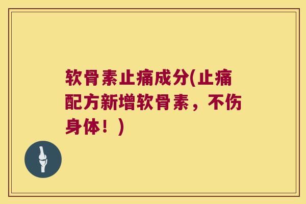 软骨素止痛成分(止痛配方新增软骨素,不伤身体!)