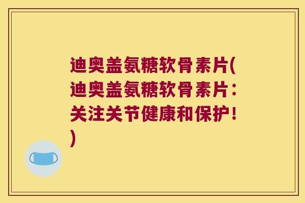 迪奥盖氨糖软骨素片(迪奥盖氨糖软骨素片：关注关节健康和保护！)