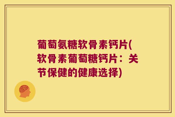 葡萄氨糖软骨素钙片(软骨素葡萄糖钙片:关节保健的健康选择)