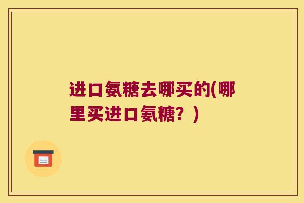 进口氨糖去哪买的(哪里买进口氨糖？)