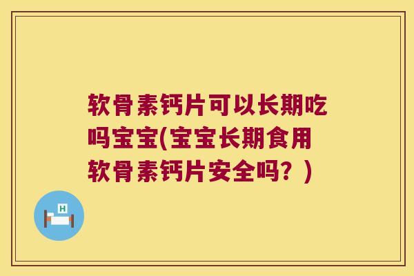 软骨素钙片可以长期吃吗宝宝(宝宝长期食用软骨素钙片安全吗?)