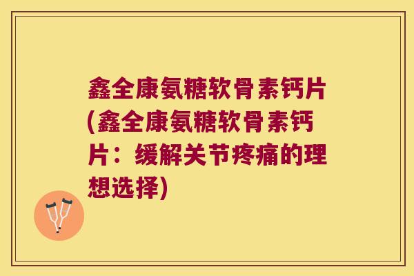 鑫全康氨糖软骨素钙片(鑫全康氨糖软骨素钙片:缓解关节疼痛的理想选择)