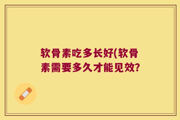 软骨素吃多长好(软骨素需要多久才能见效?