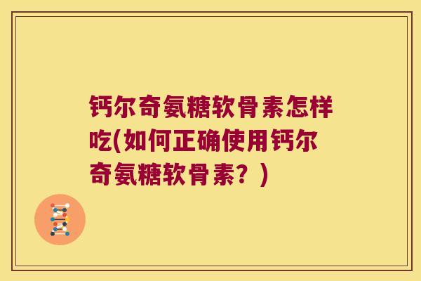 钙尔奇氨糖软骨素怎样吃(如何正确使用钙尔奇氨糖软骨素?)