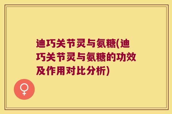 迪巧关节灵与氨糖(迪巧关节灵与氨糖的功效及作用对比分析)