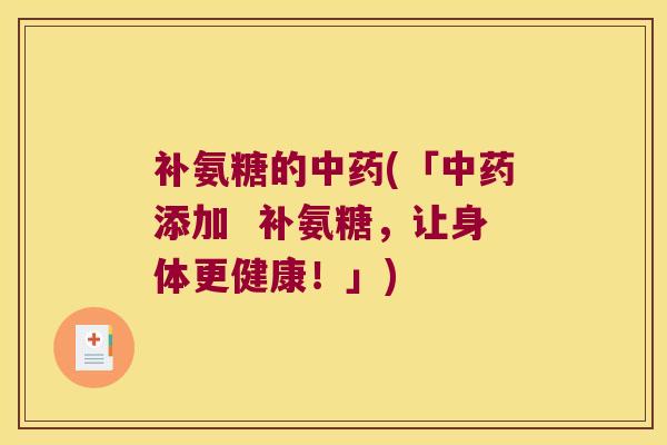 补氨糖的中药(「中药添加 补氨糖,让身体更健康!」)