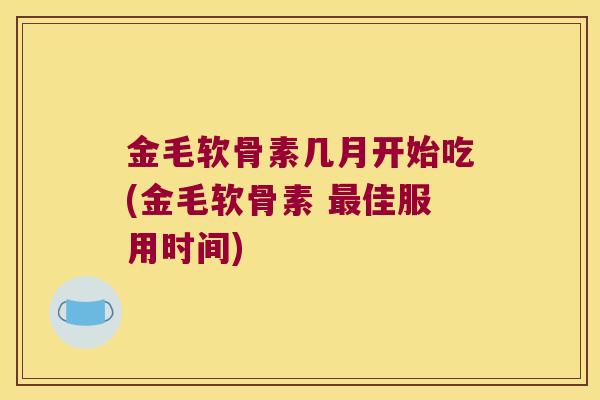 金毛软骨素几月开始吃(金毛软骨素 最佳服用时间)